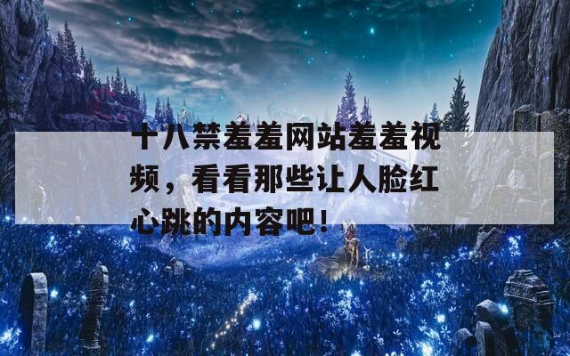 十八禁羞羞网站羞羞视频，看看那些让人脸红心跳的内容吧！