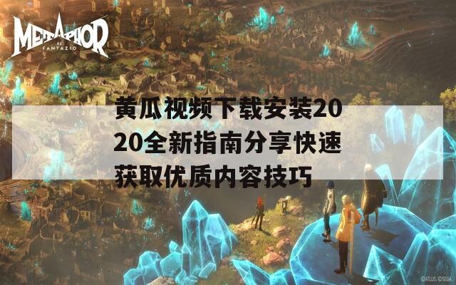 黄瓜视频下载安装2020全新指南分享快速获取优质内容技巧