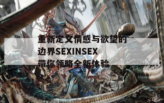 重新定义情感与欲望的边界SEXINSEX带你领略全新体验