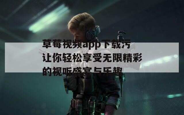 草莓视频app下载污让你轻松享受无限精彩的视听盛宴与乐趣