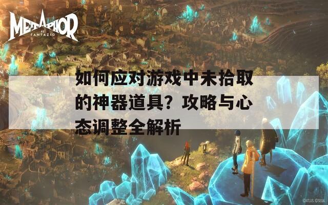 如何应对游戏中未拾取的神器道具？攻略与心态调整全解析