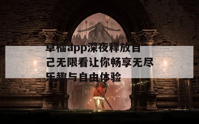 草榴app深夜释放自己无限看让你畅享无尽乐趣与自由体验