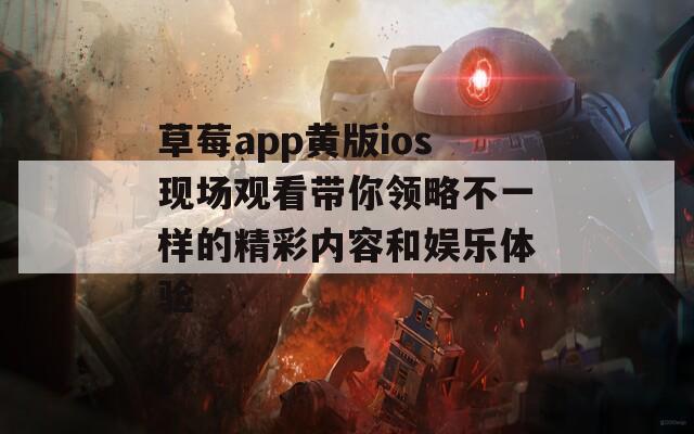 草莓app黄版ios现场观看带你领略不一样的精彩内容和娱乐体验