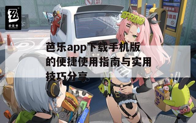 芭乐app下载手机版的便捷使用指南与实用技巧分享