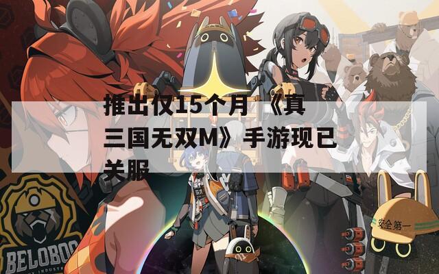 推出仅15个月 《真三国无双M》手游现已关服