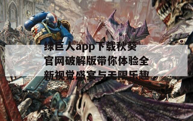 绿巨人app下载秋葵官网破解版带你体验全新视觉盛宴与无限乐趣