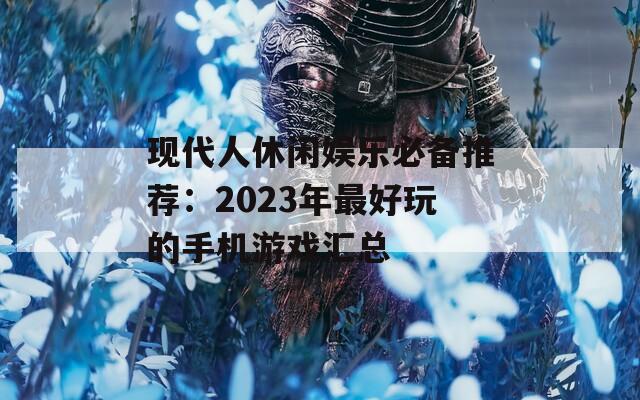 现代人休闲娱乐必备推荐：2023年最好玩的手机游戏汇总