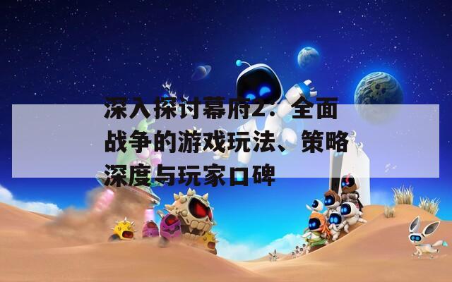 深入探讨幕府2：全面战争的游戏玩法、策略深度与玩家口碑