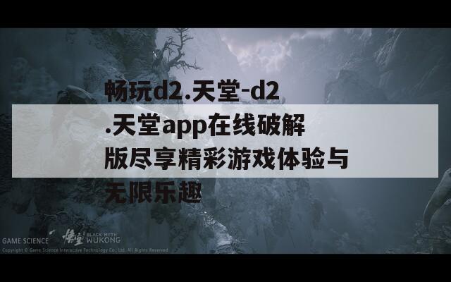 畅玩d2.天堂-d2.天堂app在线破解版尽享精彩游戏体验与无限乐趣