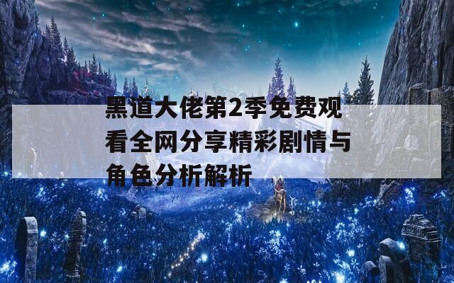 黑道大佬第2季免费观看全网分享精彩剧情与角色分析解析