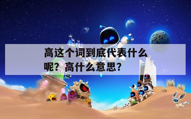 高这个词到底代表什么呢？高什么意思？