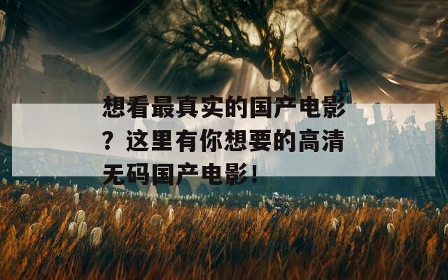 想看最真实的国产电影？这里有你想要的高清无码国产电影！