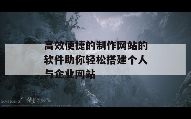 高效便捷的制作网站的软件助你轻松搭建个人与企业网站