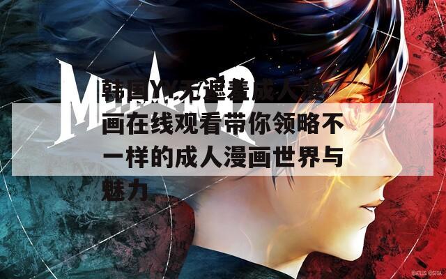 韩国YY无遮羞成人漫画在线观看带你领略不一样的成人漫画世界与魅力