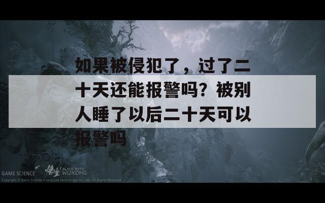 如果被侵犯了，过了二十天还能报警吗？被别人睡了以后二十天可以报警吗