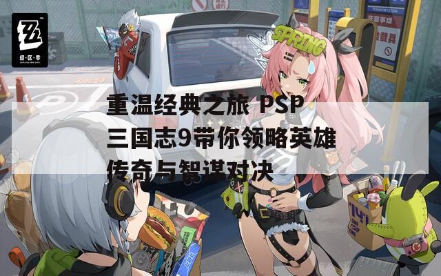 重温经典之旅 PSP三国志9带你领略英雄传奇与智谋对决