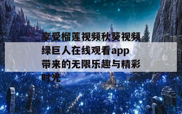 享受榴莲视频秋葵视频绿巨人在线观看app带来的无限乐趣与精彩时光