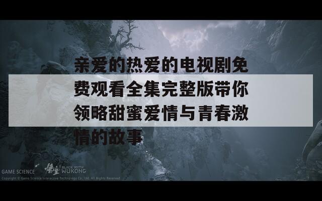 亲爱的热爱的电视剧免费观看全集完整版带你领略甜蜜爱情与青春激情的故事