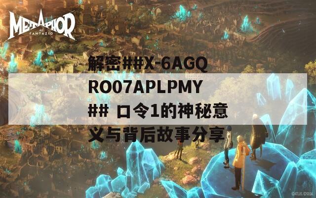 解密##X-6AGQRO07APLPMY## 口令1的神秘意义与背后故事分享