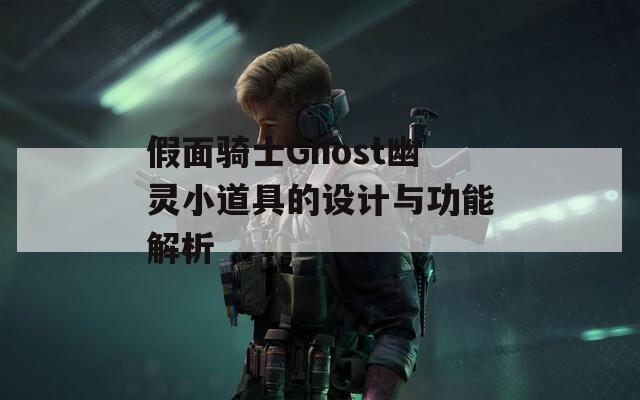 假面骑士Ghost幽灵小道具的设计与功能解析