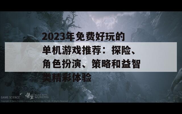 2023年免费好玩的单机游戏推荐：探险、角色扮演、策略和益智类精彩体验