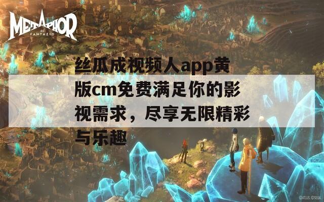 丝瓜成视频人app黄版cm免费满足你的影视需求，尽享无限精彩与乐趣