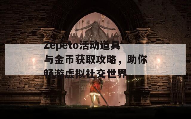 Zepeto活动道具与金币获取攻略，助你畅游虚拟社交世界