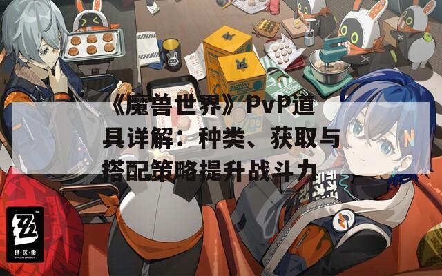 《魔兽世界》PvP道具详解：种类、获取与搭配策略提升战斗力