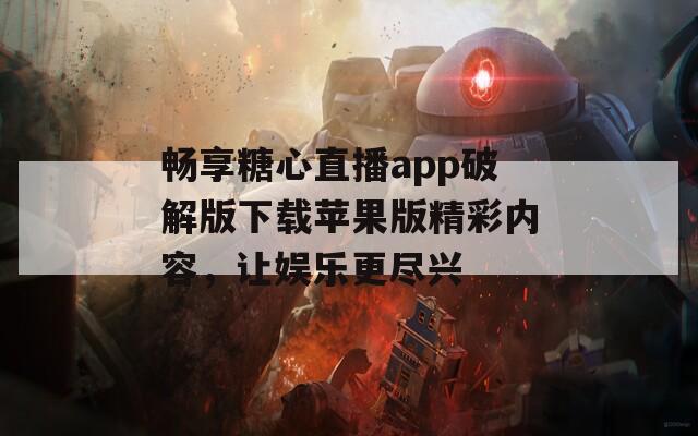 畅享糖心直播app破解版下载苹果版精彩内容，让娱乐更尽兴