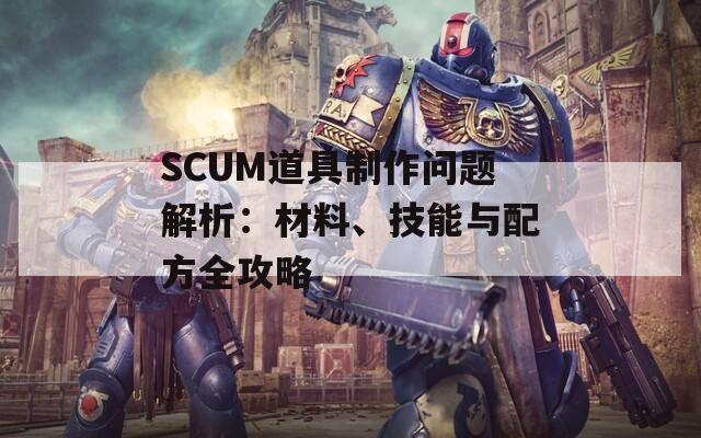 SCUM道具制作问题解析：材料、技能与配方全攻略