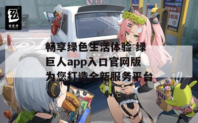 畅享绿色生活体验 绿巨人app入口官网版为您打造全新服务平台