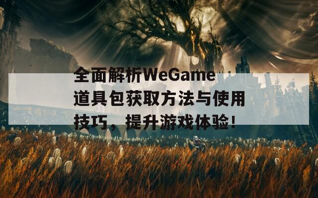 全面解析WeGame道具包获取方法与使用技巧，提升游戏体验！