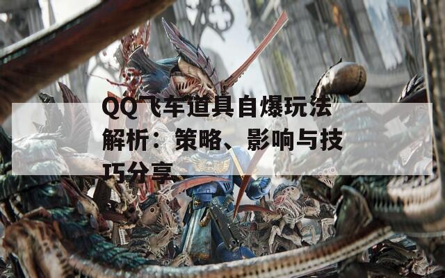 QQ飞车道具自爆玩法解析：策略、影响与技巧分享