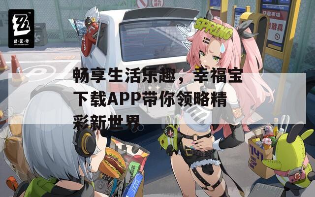 畅享生活乐趣，幸福宝下载APP带你领略精彩新世界