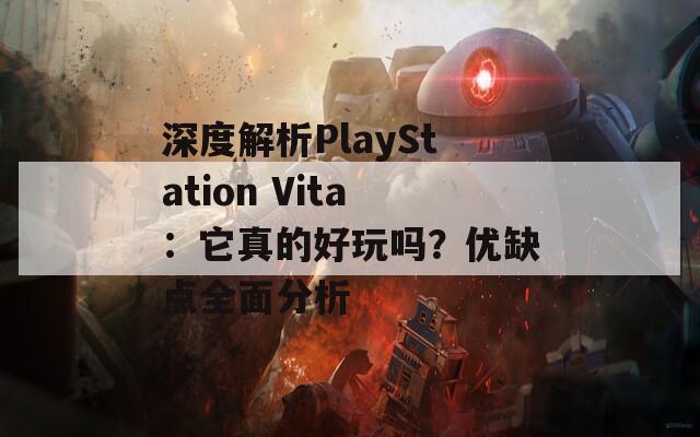 深度解析PlayStation Vita：它真的好玩吗？优缺点全面分析