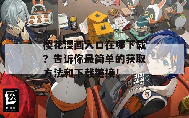 樱花漫画入口在哪下载？告诉你最简单的获取方法和下载链接！