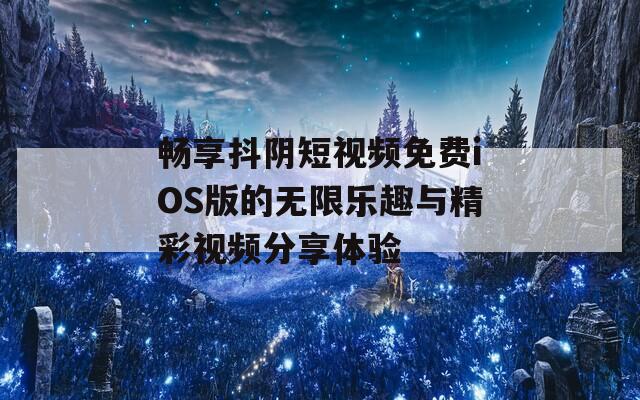 畅享抖阴短视频免费iOS版的无限乐趣与精彩视频分享体验