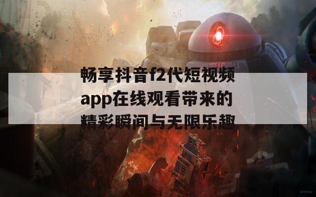 畅享抖音f2代短视频app在线观看带来的精彩瞬间与无限乐趣