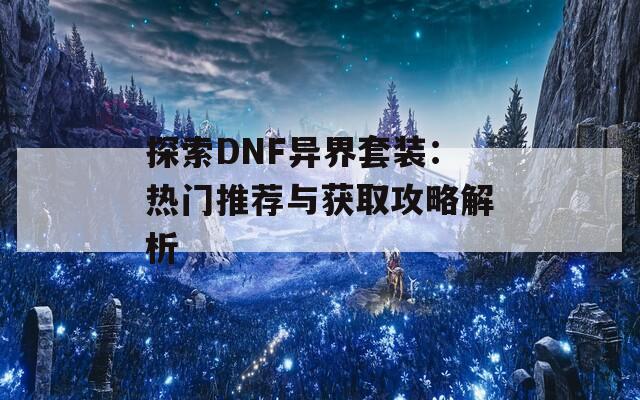 探索DNF异界套装：热门推荐与获取攻略解析