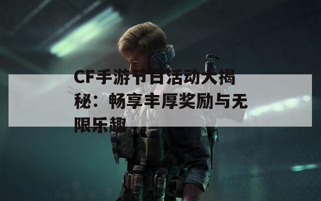 CF手游节日活动大揭秘：畅享丰厚奖励与无限乐趣