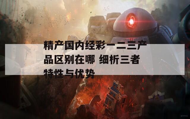 精产国内经彩一二三产品区别在哪 细析三者特性与优势