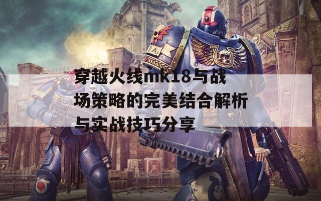 穿越火线mk18与战场策略的完美结合解析与实战技巧分享