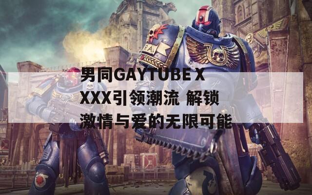 男同GAYTUBEⅩXXX引领潮流 解锁激情与爱的无限可能