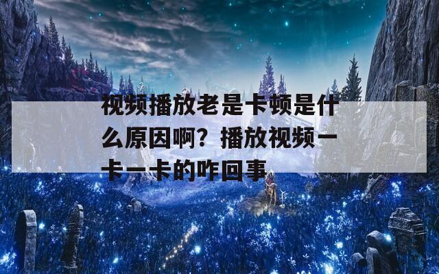 视频播放老是卡顿是什么原因啊？播放视频一卡一卡的咋回事