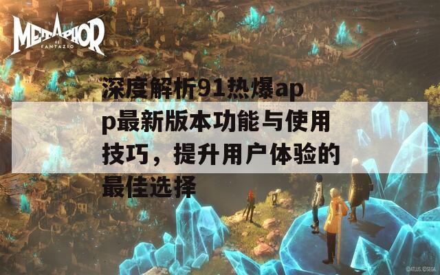 深度解析91热爆app最新版本功能与使用技巧，提升用户体验的最佳选择