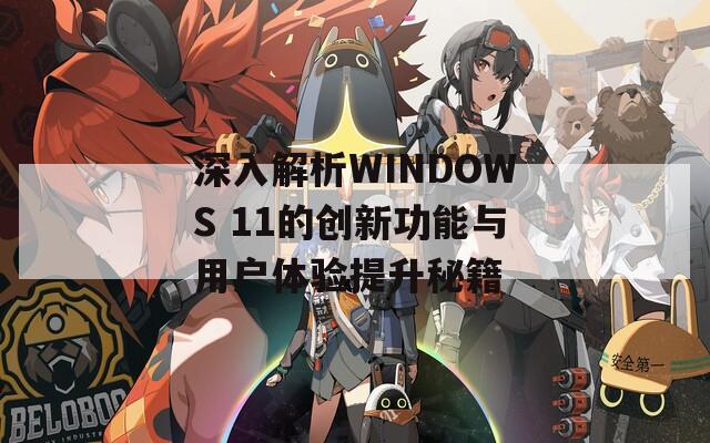 深入解析WINDOWS 11的创新功能与用户体验提升秘籍