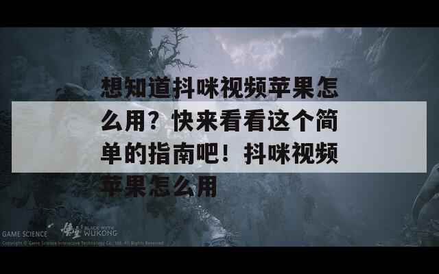 想知道抖咪视频苹果怎么用？快来看看这个简单的指南吧！抖咪视频苹果怎么用