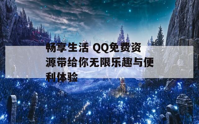 畅享生活 QQ免费资源带给你无限乐趣与便利体验