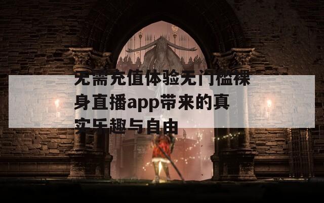 无需充值体验无门槛裸身直播app带来的真实乐趣与自由