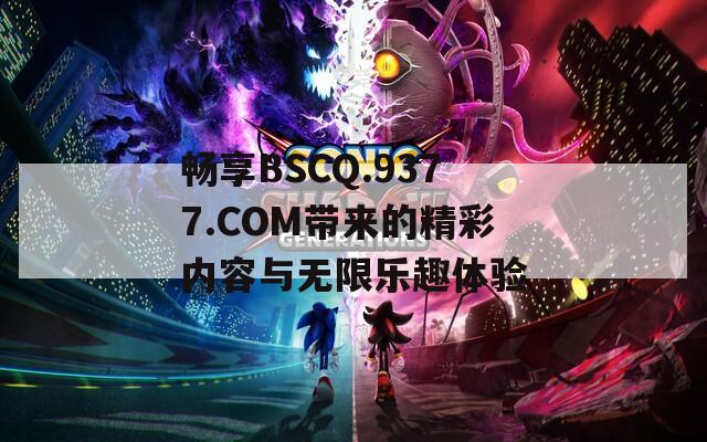 畅享BSCQ.9377.COM带来的精彩内容与无限乐趣体验